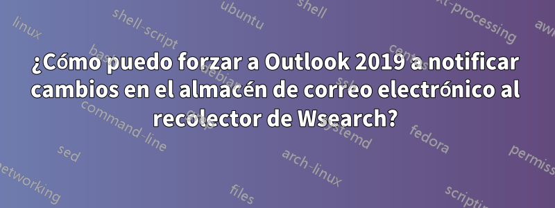 ¿Cómo puedo forzar a Outlook 2019 a notificar cambios en el almacén de correo electrónico al recolector de Wsearch?