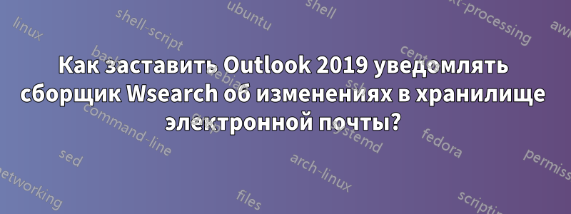 Как заставить Outlook 2019 уведомлять сборщик Wsearch об изменениях в хранилище электронной почты?