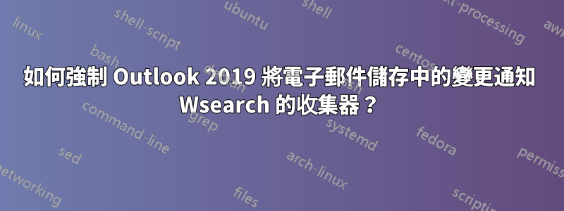 如何強制 Outlook 2019 將電子郵件儲存中的變更通知 Wsearch 的收集器？