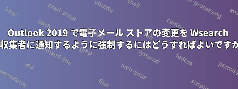 Outlook 2019 で電子メール ストアの変更を Wsearch の収集者に通知するように強制するにはどうすればよいですか?