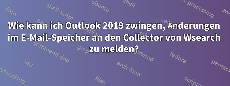 Wie kann ich Outlook 2019 zwingen, Änderungen im E-Mail-Speicher an den Collector von Wsearch zu melden?