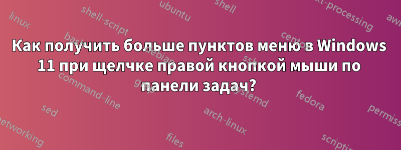 Как получить больше пунктов меню в Windows 11 при щелчке правой кнопкой мыши по панели задач?
