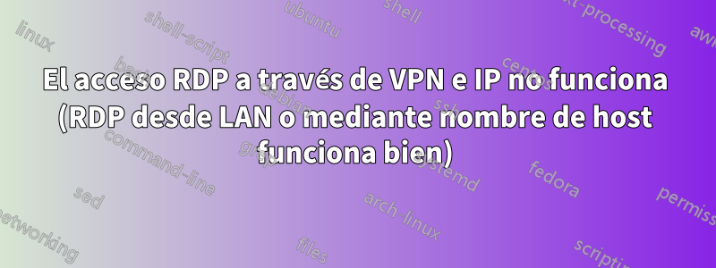 El acceso RDP a través de VPN e IP no funciona (RDP desde LAN o mediante nombre de host funciona bien)