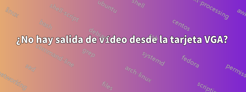 ¿No hay salida de vídeo desde la tarjeta VGA?