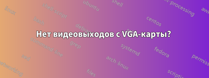 Нет видеовыходов с VGA-карты?