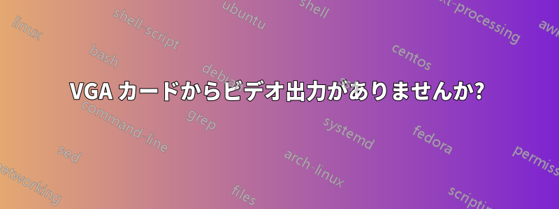 VGA カードからビデオ出力がありませんか?
