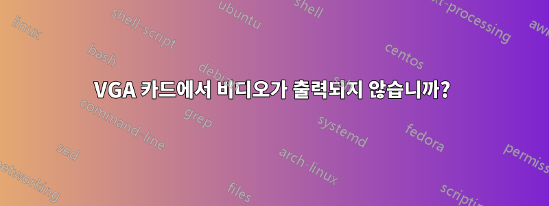 VGA 카드에서 비디오가 출력되지 않습니까?