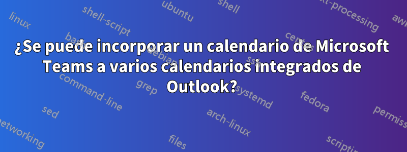 ¿Se puede incorporar un calendario de Microsoft Teams a varios calendarios integrados de Outlook?