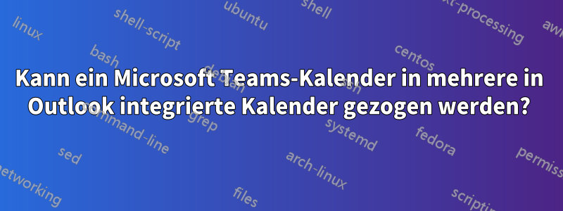Kann ein Microsoft Teams-Kalender in mehrere in Outlook integrierte Kalender gezogen werden?