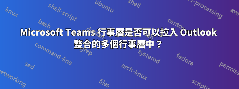 Microsoft Teams 行事曆是否可以拉入 Outlook 整合的多個行事曆中？