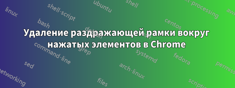 Удаление раздражающей рамки вокруг нажатых элементов в Chrome