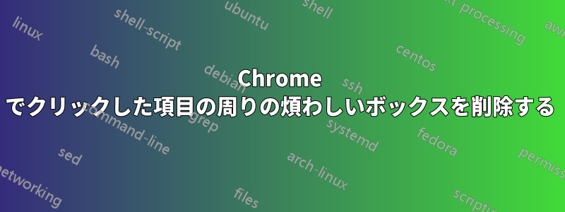 Chrome でクリックした項目の周りの煩わしいボックスを削除する