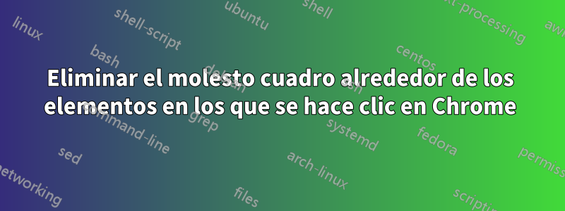Eliminar el molesto cuadro alrededor de los elementos en los que se hace clic en Chrome