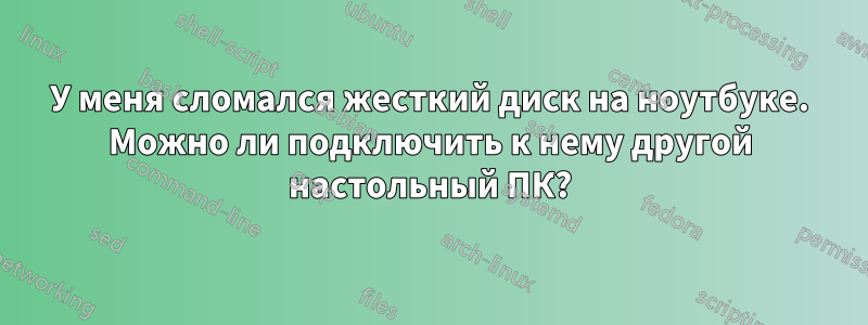 У меня сломался жесткий диск на ноутбуке. Можно ли подключить к нему другой настольный ПК?