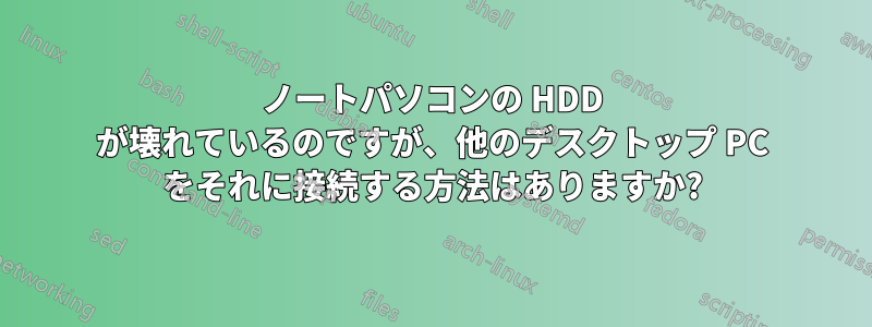 ノートパソコンの HDD が壊れているのですが、他のデスクトップ PC をそれに接続する方法はありますか?
