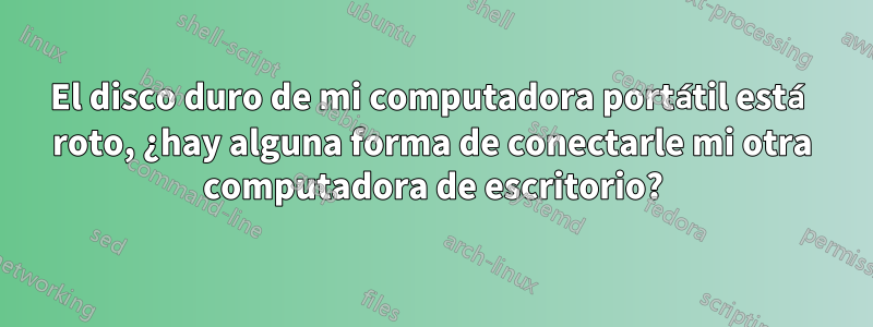 El disco duro de mi computadora portátil está roto, ¿hay alguna forma de conectarle mi otra computadora de escritorio?