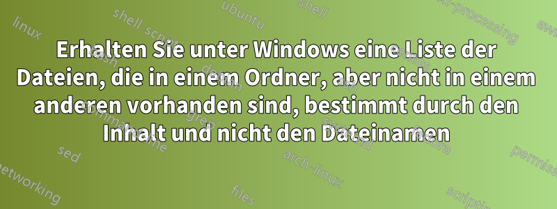 Erhalten Sie unter Windows eine Liste der Dateien, die in einem Ordner, aber nicht in einem anderen vorhanden sind, bestimmt durch den Inhalt und nicht den Dateinamen