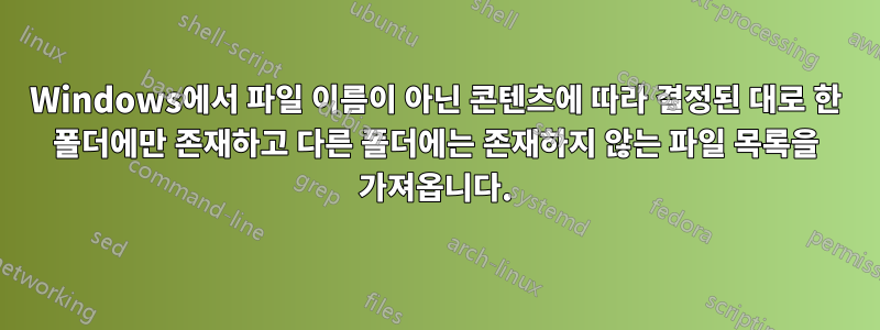 Windows에서 파일 이름이 아닌 콘텐츠에 따라 결정된 대로 한 폴더에만 존재하고 다른 폴더에는 존재하지 않는 파일 목록을 가져옵니다.