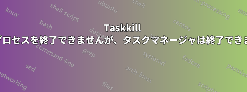Taskkill はプロセスを終了できませんが、タスクマネージャは終了できます 