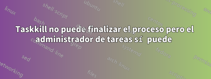 Taskkill no puede finalizar el proceso pero el administrador de tareas sí puede 