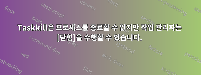 Taskkill은 프로세스를 종료할 수 없지만 작업 관리자는 [닫힘]을 수행할 수 있습니다.
