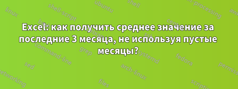 Excel: как получить среднее значение за последние 3 месяца, не используя пустые месяцы?