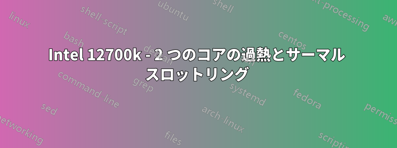 Intel 12700k - 2 つのコアの過熱とサーマル スロットリング