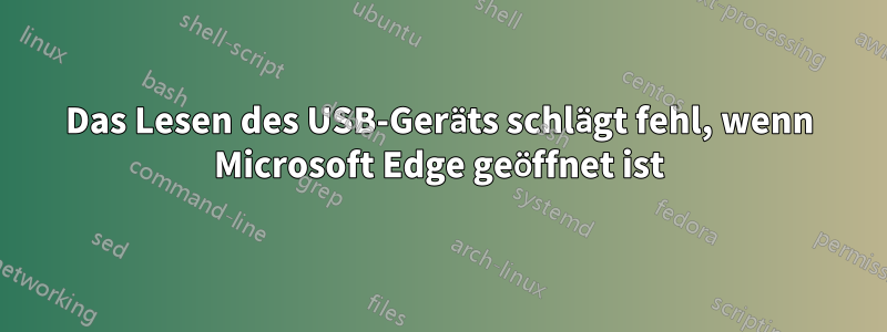 Das Lesen des USB-Geräts schlägt fehl, wenn Microsoft Edge geöffnet ist