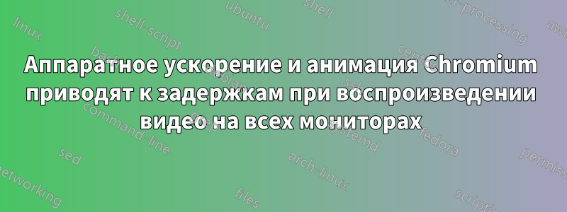 Аппаратное ускорение и анимация Chromium приводят к задержкам при воспроизведении видео на всех мониторах