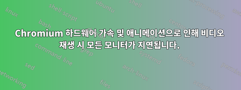 Chromium 하드웨어 가속 및 애니메이션으로 인해 비디오 재생 시 모든 모니터가 지연됩니다.