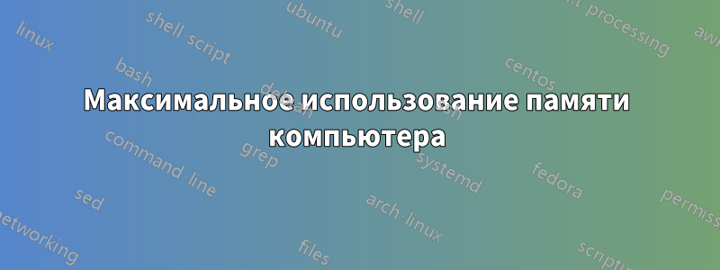 Максимальное использование памяти компьютера