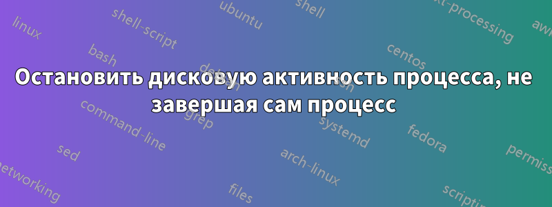 Остановить дисковую активность процесса, не завершая сам процесс