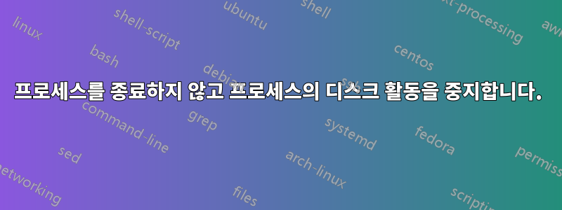 프로세스를 종료하지 않고 프로세스의 디스크 활동을 중지합니다.