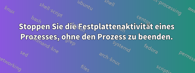 Stoppen Sie die Festplattenaktivität eines Prozesses, ohne den Prozess zu beenden.