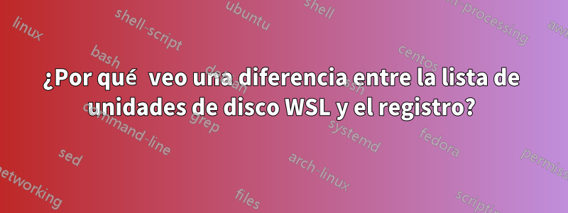 ¿Por qué veo una diferencia entre la lista de unidades de disco WSL y el registro?