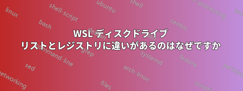 WSL ディスクドライブ リストとレジストリに違いがあるのはなぜですか