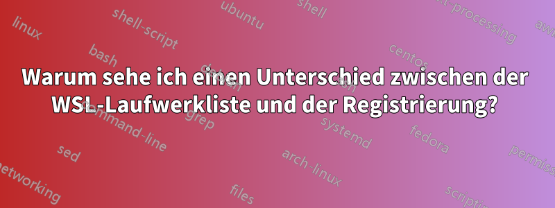 Warum sehe ich einen Unterschied zwischen der WSL-Laufwerkliste und der Registrierung?