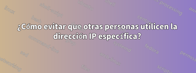 ¿Cómo evitar que otras personas utilicen la dirección IP específica?
