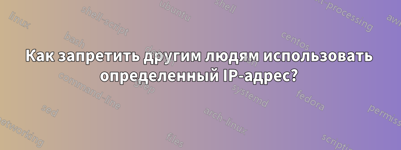 Как запретить другим людям использовать определенный IP-адрес?