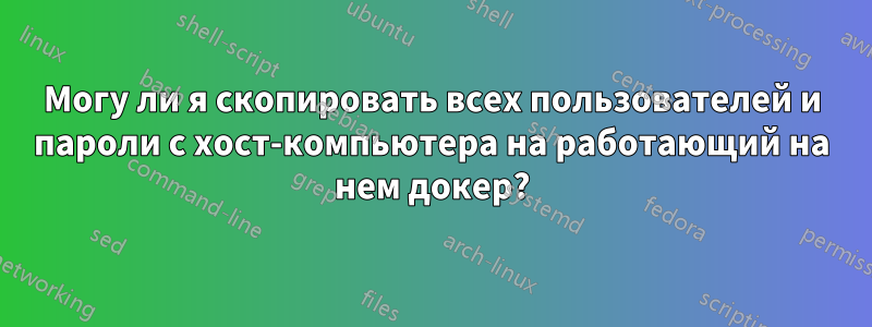 Могу ли я скопировать всех пользователей и пароли с хост-компьютера на работающий на нем докер?