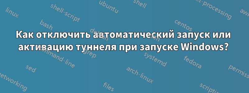 Как отключить автоматический запуск или активацию туннеля при запуске Windows?