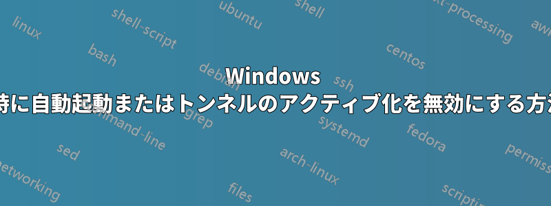 Windows 起動時に自動起動またはトンネルのアクティブ化を無効にする方法は?