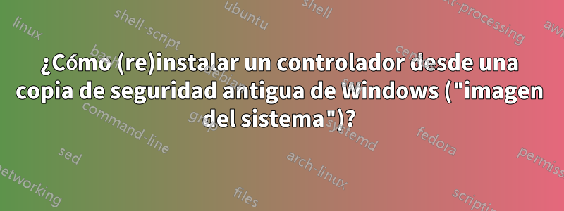 ¿Cómo (re)instalar un controlador desde una copia de seguridad antigua de Windows ("imagen del sistema")?