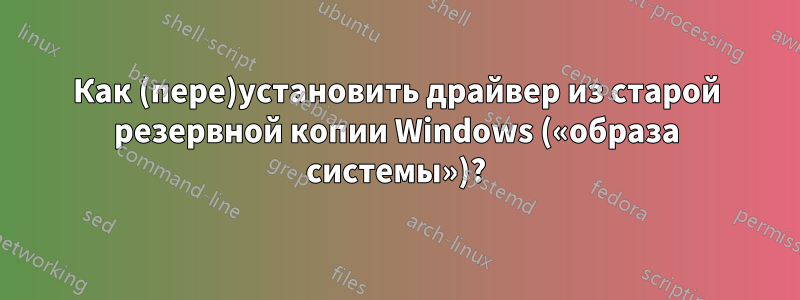 Как (пере)установить драйвер из старой резервной копии Windows («образа системы»)?