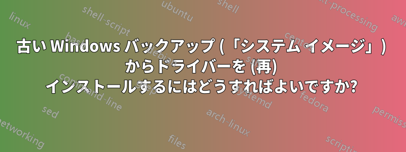 古い W​​indows バックアップ (「システム イメージ」) からドライバーを (再) インストールするにはどうすればよいですか?