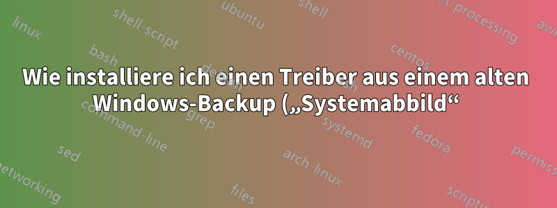 Wie installiere ich einen Treiber aus einem alten Windows-Backup („Systemabbild“) (neu)?