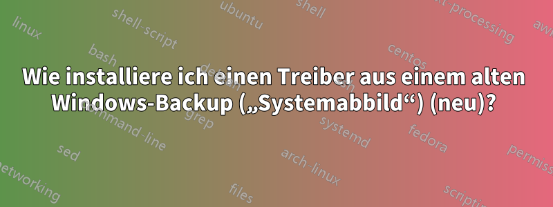 Wie installiere ich einen Treiber aus einem alten Windows-Backup („Systemabbild“) (neu)?
