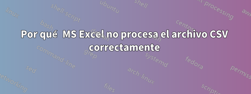 Por qué MS Excel no procesa el archivo CSV correctamente