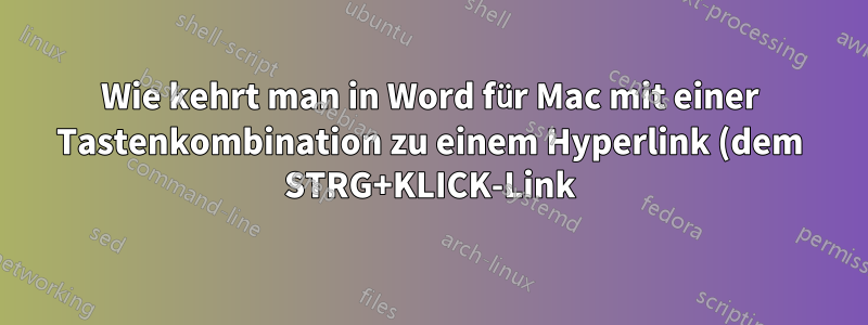 Wie kehrt man in Word für Mac mit einer Tastenkombination zu einem Hyperlink (dem STRG+KLICK-Link) zurück?