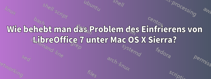 Wie behebt man das Problem des Einfrierens von LibreOffice 7 unter Mac OS X Sierra?
